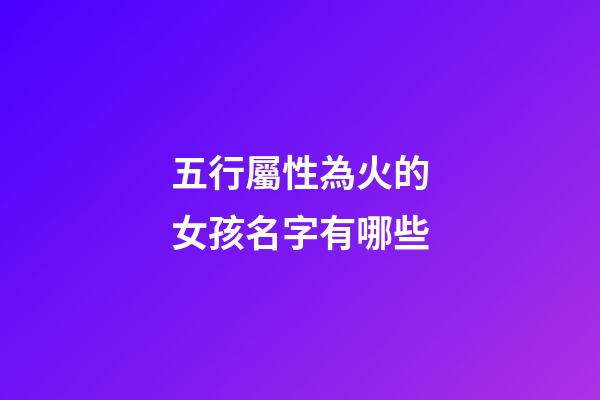 五行屬性為火的女孩名字有哪些(五行屬性為火的女孩名字有哪些呢)-第1張-女孩起名-玄機派