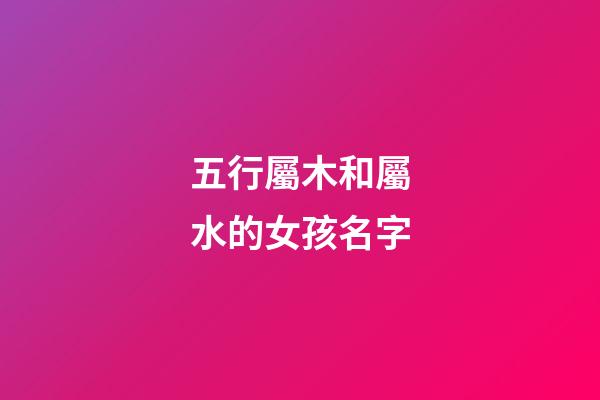 五行屬木和屬水的女孩名字(五行木和水組合女孩小名)-第1張-女孩起名-玄機派
