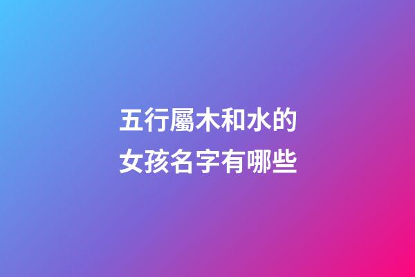五行屬木和水的女孩名字有哪些(五行屬木和水的女孩名字有哪些呢)-第1張-女孩起名-玄機派