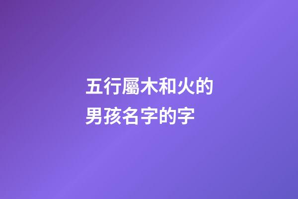 五行屬木和火的男孩名字的字(五行屬木和屬火的字男孩用字)-第1張-男孩起名-玄機派