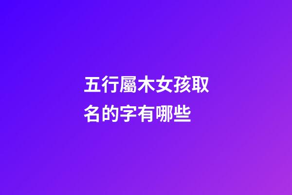 五行屬木女孩取名的字有哪些(女孩木屬性寓意好的字)-第1張-女孩起名-玄機派