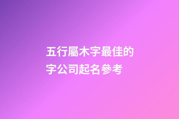 五行屬木字最佳的字公司起名參考-第1張-公司起名-玄機派