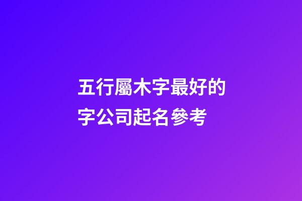 五行屬木字最好的字公司起名參考-第1張-公司起名-玄機(jī)派