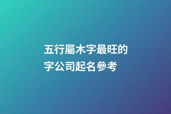 五行屬木字最旺的字公司起名參考-第1張-公司起名-玄機(jī)派