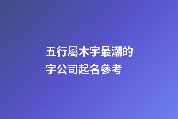 五行屬木字最潮的字公司起名參考-第1張-公司起名-玄機派