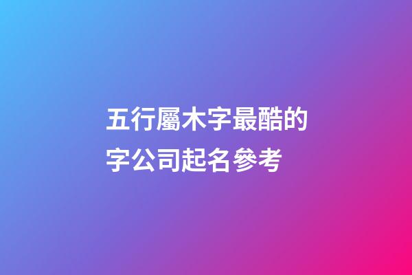 五行屬木字最酷的字公司起名參考-第1張-公司起名-玄機(jī)派