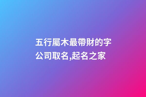 五行屬木最帶財的字公司取名,起名之家-第1張-公司起名-玄機派