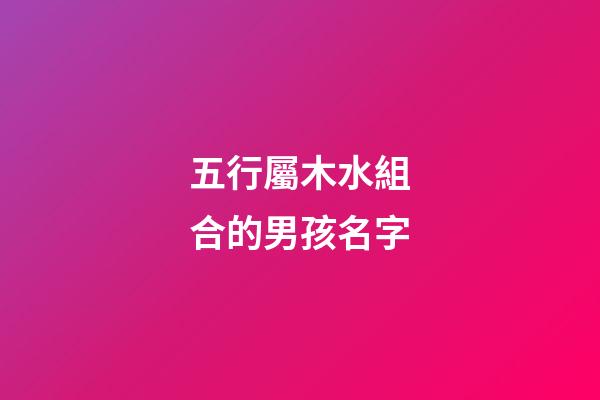 五行屬木水組合的男孩名字(五行屬水木組合的男名字大全)-第1張-男孩起名-玄機派