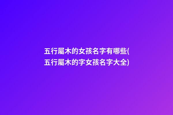 五行屬木的女孩名字有哪些(五行屬木的字女孩名字大全)