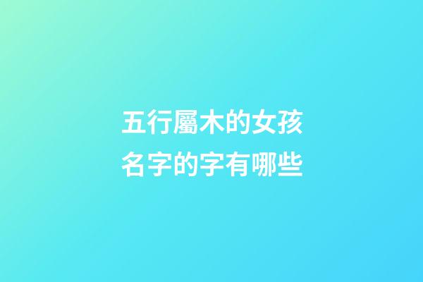 五行屬木的女孩名字的字有哪些(五行屬木的女孩名字寓意好的字)-第1張-女孩起名-玄機(jī)派