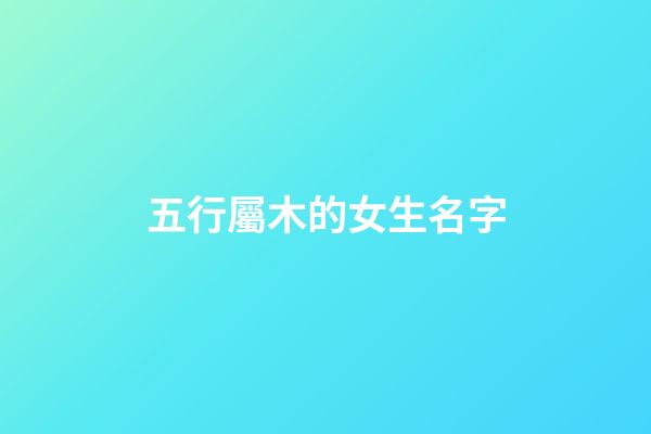 五行屬木的女生名字(五行屬木得女孩名字)-第1張-女孩起名-玄機派