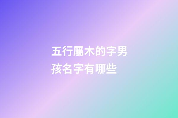 五行屬木的字男孩名字有哪些(五行屬木的字男孩好聽名字)-第1張-男孩起名-玄機(jī)派