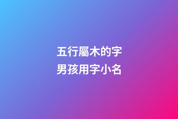 五行屬木的字男孩用字小名(五行屬木男孩小名字推薦)-第1張-男孩起名-玄機派