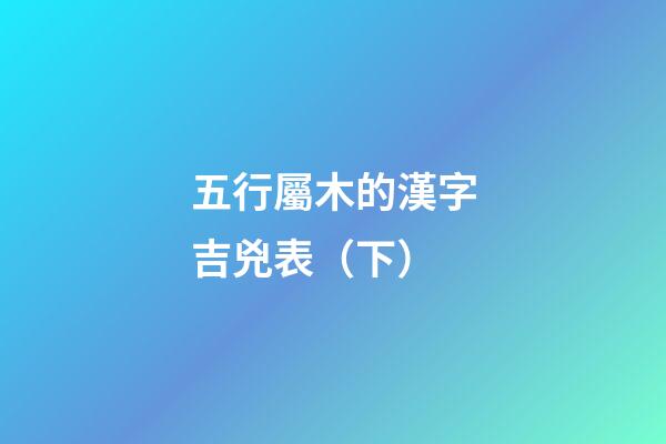 五行屬木的漢字吉兇表（下）