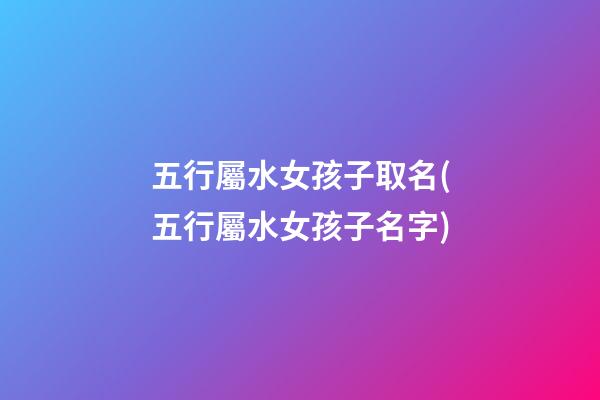 五行屬水女孩子取名(五行屬水女孩子名字)