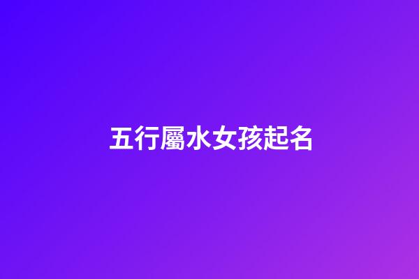 五行屬水女孩起名(五行屬水女孩起名常用字)-第1張-女孩起名-玄機派