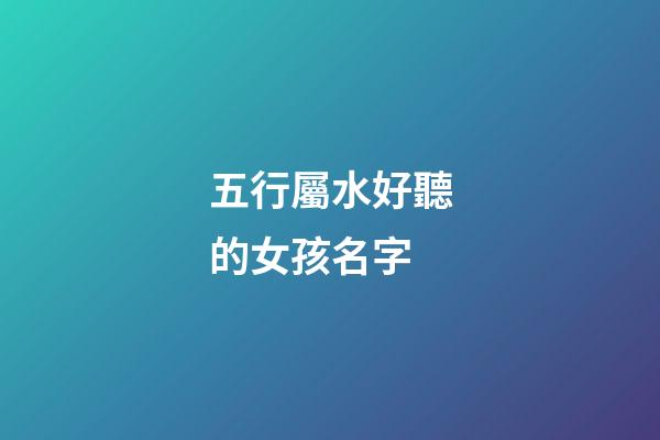 五行屬水好聽的女孩名字(五行屬水的女孩名字精選)-第1張-女孩起名-玄機派