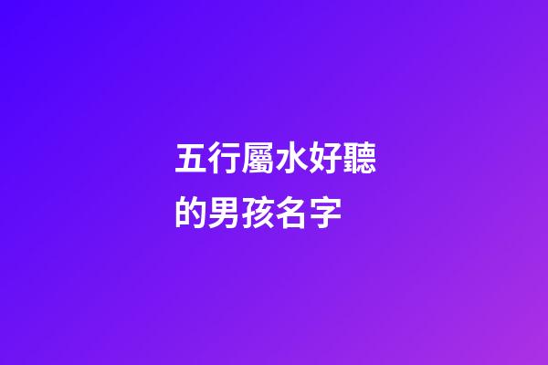 五行屬水好聽的男孩名字(五行屬水好聽的男孩名字有哪些)-第1張-男孩起名-玄機派