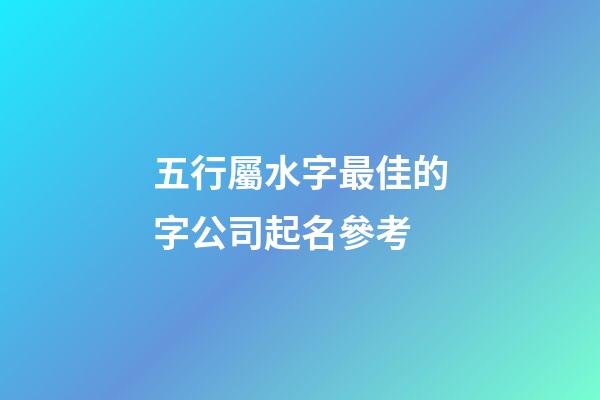 五行屬水字最佳的字公司起名參考-第1張-公司起名-玄機派