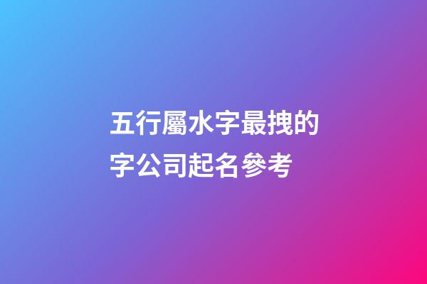 五行屬水字最拽的字公司起名參考-第1張-公司起名-玄機(jī)派