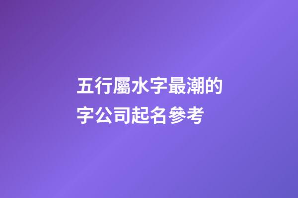 五行屬水字最潮的字公司起名參考-第1張-公司起名-玄機派