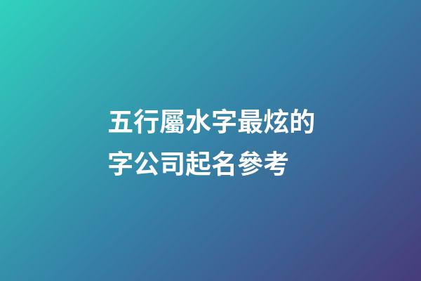 五行屬水字最炫的字公司起名參考-第1張-公司起名-玄機(jī)派