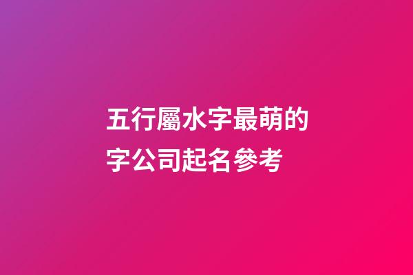 五行屬水字最萌的字公司起名參考-第1張-公司起名-玄機派