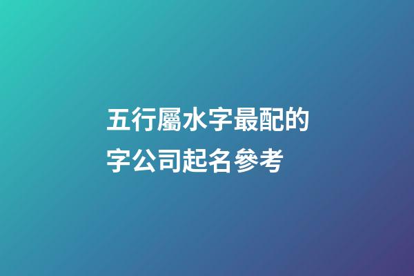 五行屬水字最配的字公司起名參考-第1張-公司起名-玄機派