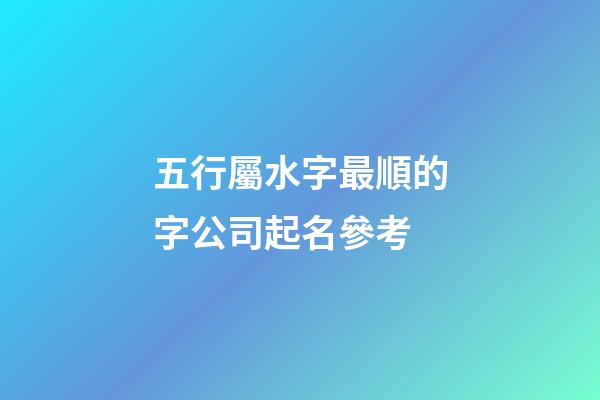 五行屬水字最順的字公司起名參考-第1張-公司起名-玄機派