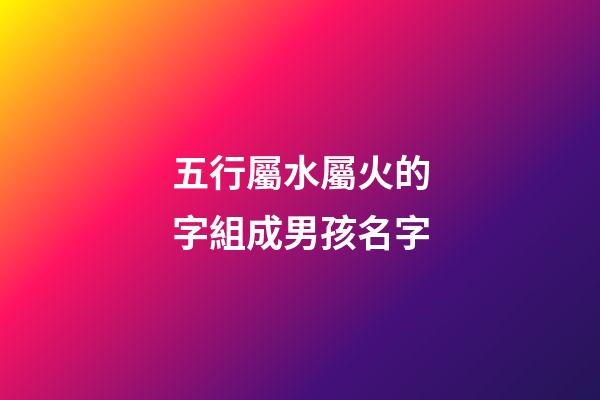 五行屬水屬火的字組成男孩名字(五行屬水屬火的字組成男孩名字有哪些)-第1張-男孩起名-玄機派