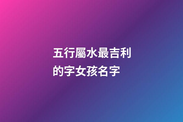 五行屬水最吉利的字女孩名字(五行屬水最吉利的字女孩名字有哪些)-第1張-女孩起名-玄機派