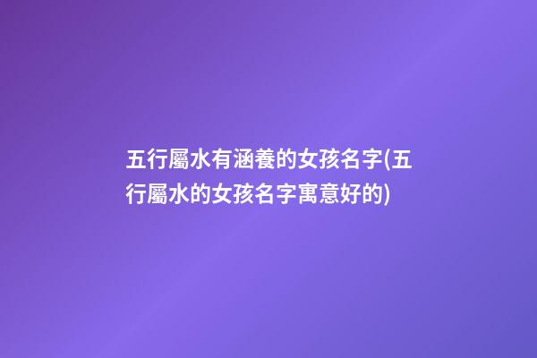 五行屬水有涵養的女孩名字(五行屬水的女孩名字寓意好的)