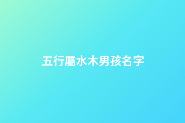 五行屬水木男孩名字(五行為水木的男孩名字)-第1張-男孩起名-玄機派