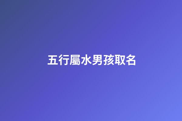五行屬水男孩取名(五行屬水男孩子名字)-第1張-男孩起名-玄機派