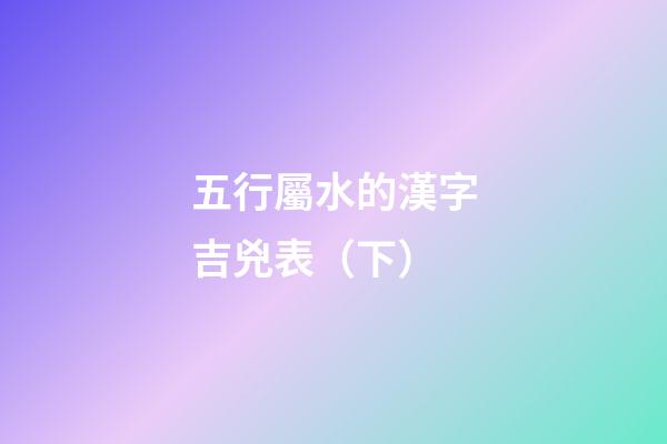 五行屬水的漢字吉兇表（下）