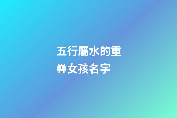 五行屬水的重疊女孩名字(帶水重疊字女孩名字)-第1張-女孩起名-玄機(jī)派