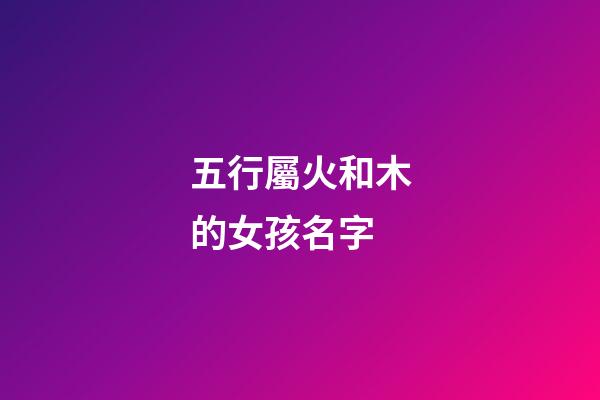 五行屬火和木的女孩名字(屬火和木的女孩名字有哪些寓意好)-第1張-女孩起名-玄機派