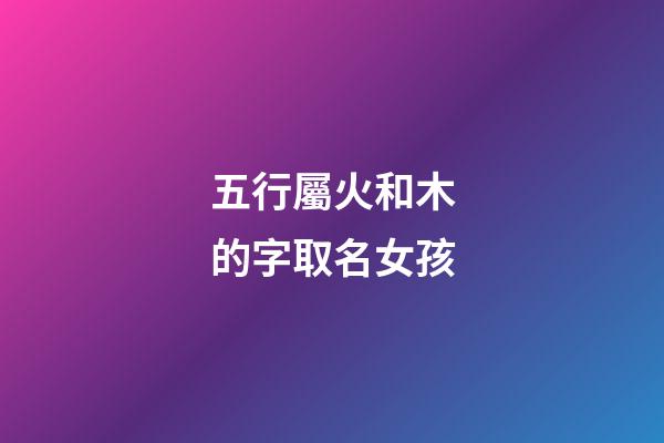 五行屬火和木的字取名女孩(五行屬火木的字取名女孩名字)-第1張-女孩起名-玄機派
