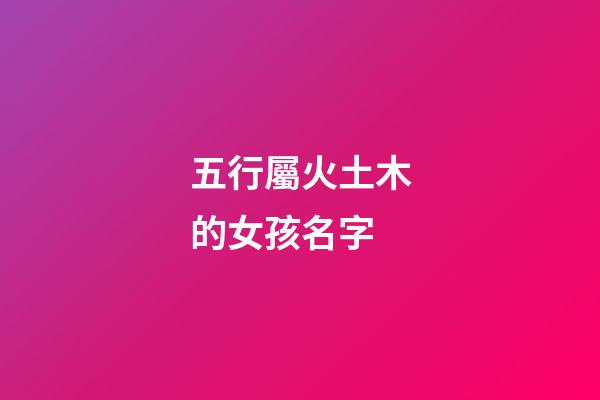 五行屬火土木的女孩名字(五行屬火土木的女孩名字)-第1張-女孩起名-玄機(jī)派