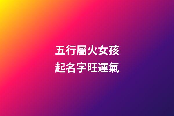 五行屬火女孩起名字旺運氣(五行屬火的女孩名)-第1張-女孩起名-玄機派