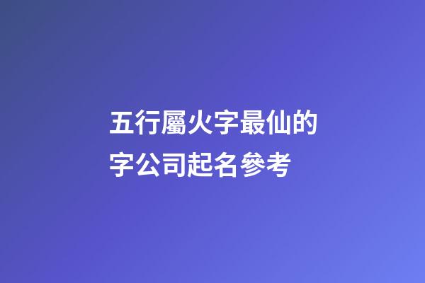 五行屬火字最仙的字公司起名參考-第1張-公司起名-玄機(jī)派