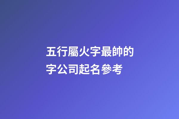 五行屬火字最帥的字公司起名參考-第1張-公司起名-玄機派