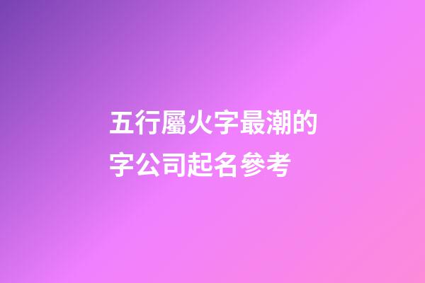 五行屬火字最潮的字公司起名參考-第1張-公司起名-玄機派