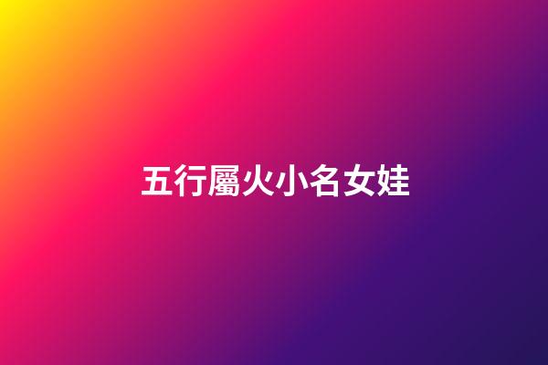 五行屬火小名女娃(五行屬火的小名女孩用)-第1張-女孩起名-玄機(jī)派
