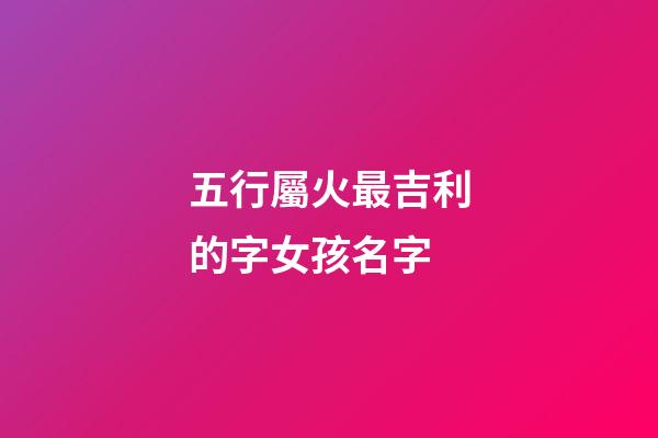五行屬火最吉利的字女孩名字(屬火的字大全女孩名字)-第1張-女孩起名-玄機派