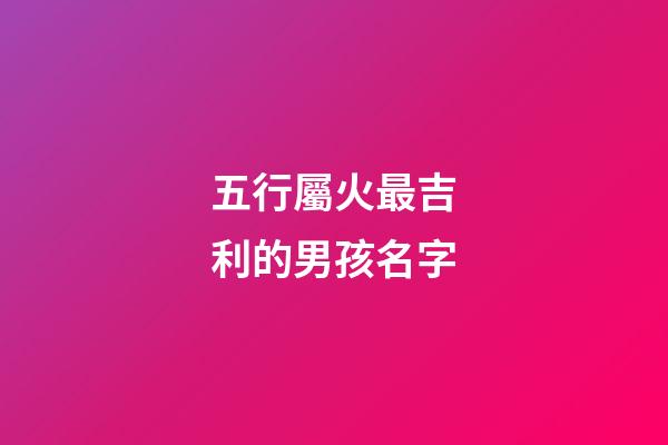 五行屬火最吉利的男孩名字(500個屬火的名字男孩)-第1張-男孩起名-玄機派