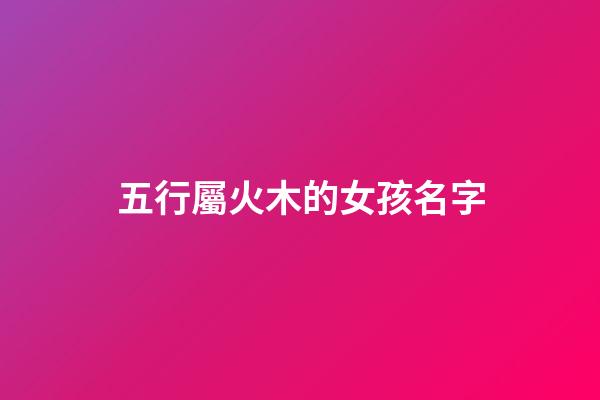 五行屬火木的女孩名字(五行屬火木的女孩名字有哪些)-第1張-女孩起名-玄機(jī)派