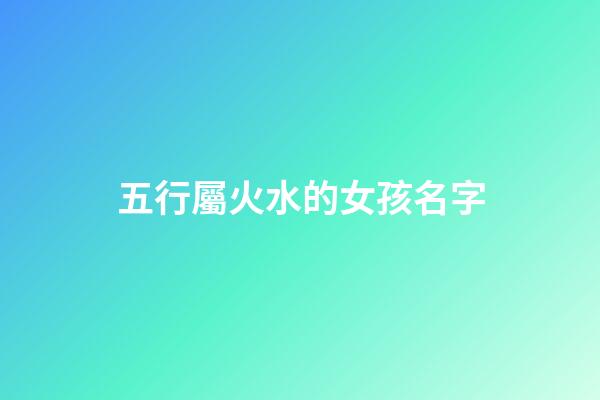五行屬火水的女孩名字(五行屬性為水火的女孩名字)-第1張-女孩起名-玄機派