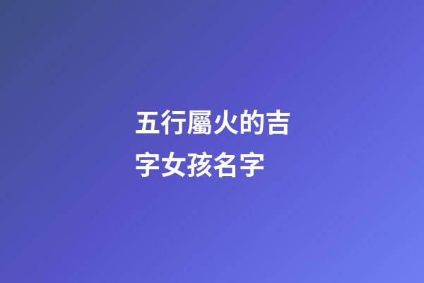 五行屬火的吉字女孩名字(五行屬火最吉利的字女孩名字免費)-第1張-女孩起名-玄機派