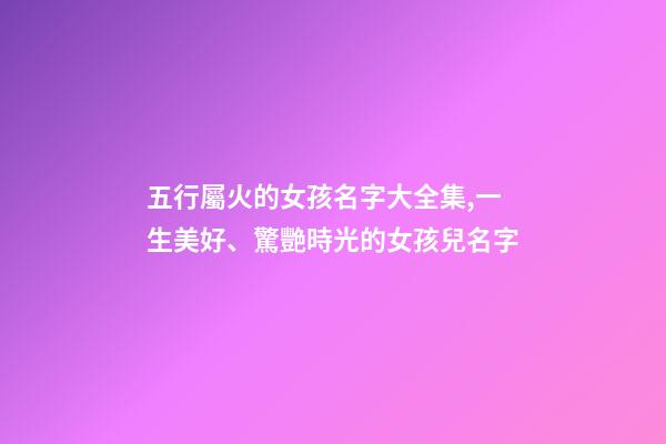 五行屬火的女孩名字大全集,一生美好、驚艷時光的女孩兒名字-第1張-觀點-玄機派